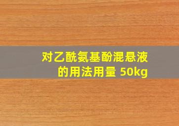 对乙酰氨基酚混悬液的用法用量 50kg